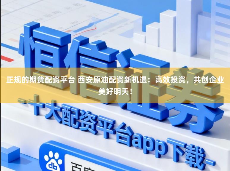 正规的期货配资平台 西安原油配资新机遇：高效投资，共创企业美好明天！
