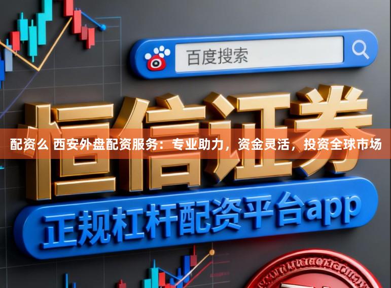 配资么 西安外盘配资服务：专业助力，资金灵活，投资全球市场