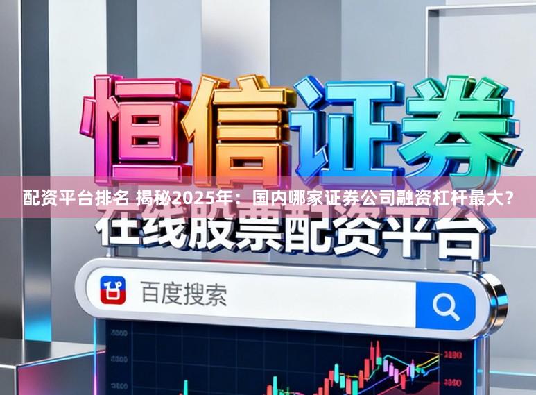 配资平台排名 揭秘2025年：国内哪家证券公司融资杠杆最大？