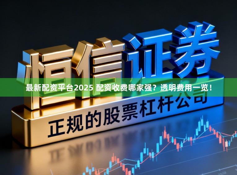 最新配资平台2025 配资收费哪家强？透明费用一览！