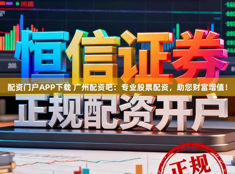 配资门户APP下载 广州配资吧：专业股票配资，助您财富增值！
