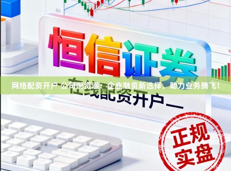 网络配资开户 公司配资通：企业融资新选择，助力业务腾飞！