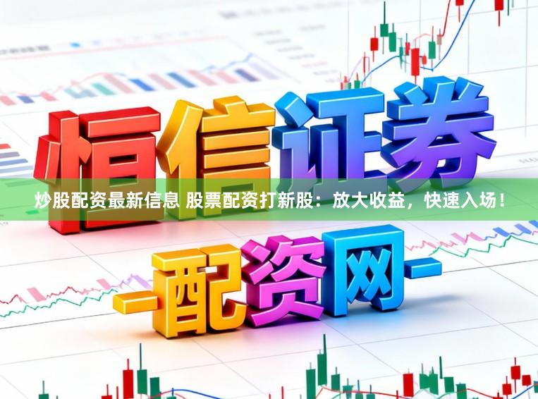 炒股配资最新信息 股票配资打新股:放大收益,快速入场!