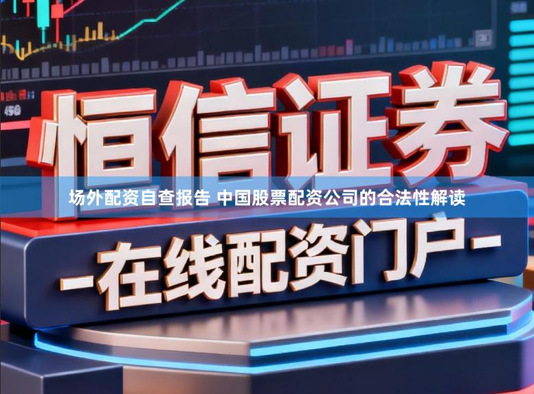 场外配资自查报告 中国股票配资公司的合法性解读